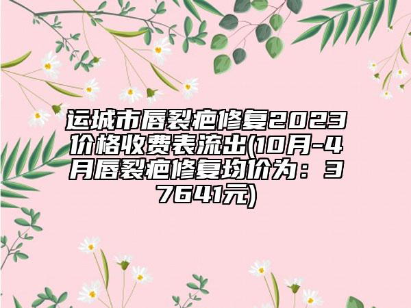 運(yùn)城市唇裂疤修復(fù)2023價(jià)格收費(fèi)表流出(10月-4月唇裂疤修復(fù)均價(jià)為：37641元)