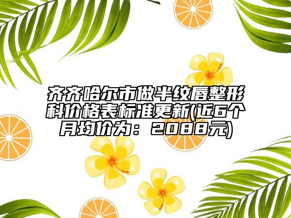 齊齊哈爾市做半紋唇整形科價(jià)格表標(biāo)準(zhǔn)更新(近6個(gè)月均價(jià)為：2088元)