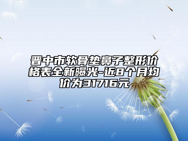 晉中市軟骨墊鼻子整形價格表全新曝光-近8個月均價為31716元