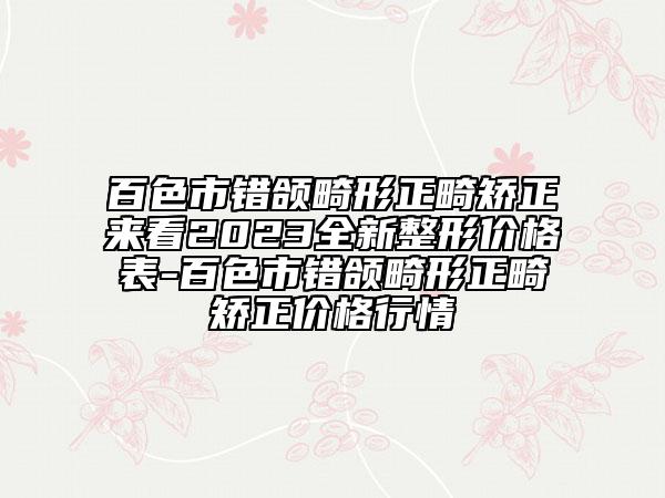 百色市錯(cuò)頜畸形正畸矯正來看2023全新整形價(jià)格表-百色市錯(cuò)頜畸形正畸矯正價(jià)格行情