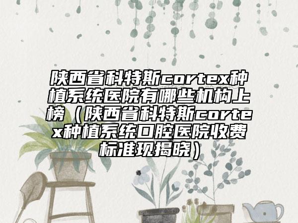 陜西省科特斯cortex種植系統(tǒng)醫(yī)院有哪些機(jī)構(gòu)上榜（陜西省科特斯cortex種植系統(tǒng)口腔醫(yī)院收費(fèi)標(biāo)準(zhǔn)現(xiàn)揭曉）