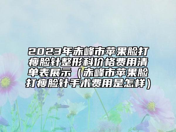 2023年赤峰市蘋果臉打瘦臉針整形科價(jià)格費(fèi)用清單表展示（赤峰市蘋果臉打瘦臉針手術(shù)費(fèi)用是怎樣）