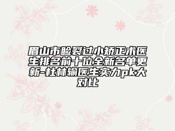 眉山市瞼裂過小矯正術(shù)醫(yī)生排名前十位全新名單更新-杜林輸醫(yī)生實(shí)力pk大對(duì)比