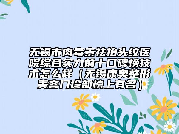 無錫市肉毒素祛抬頭紋醫(yī)院綜合實力前十口碑榜技術怎么樣（無錫康奧整形美容門診部榜上有名）