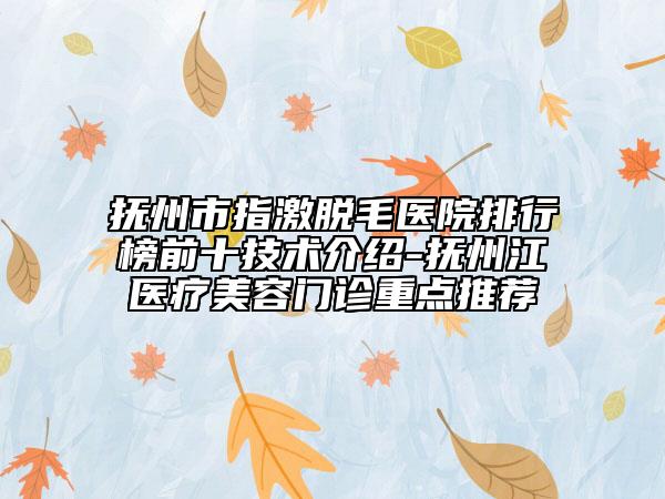 撫州市指激脫毛醫(yī)院排行榜前十技術(shù)介紹-撫州江醫(yī)療美容門診重點推薦