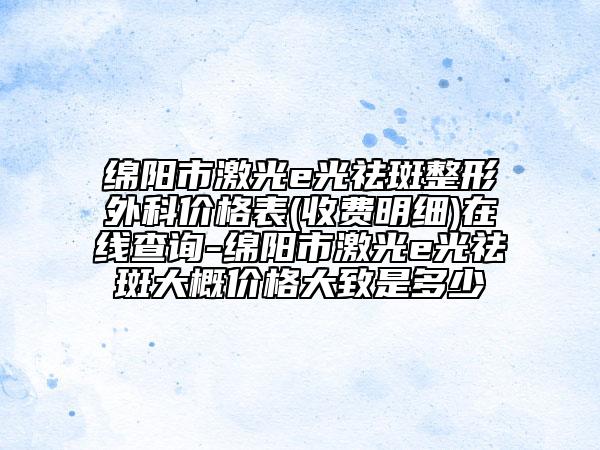 綿陽市激光e光祛斑整形外科價格表(收費明細)在線查詢-綿陽市激光e光祛斑大概價格大致是多少