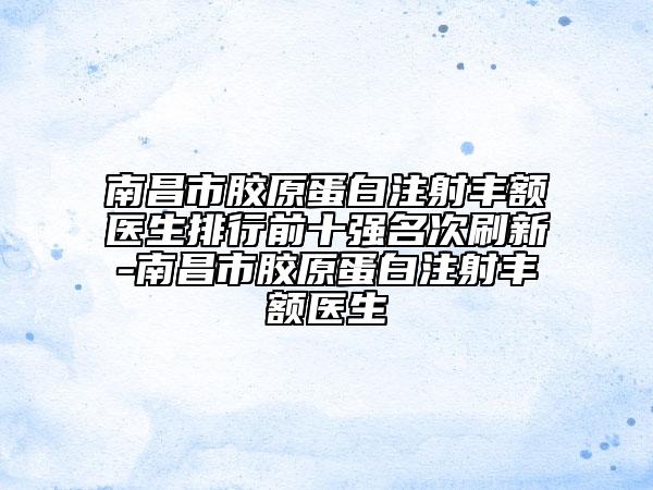 南昌市膠原蛋白注射豐額醫(yī)生排行前十強名次刷新-南昌市膠原蛋白注射豐額醫(yī)生