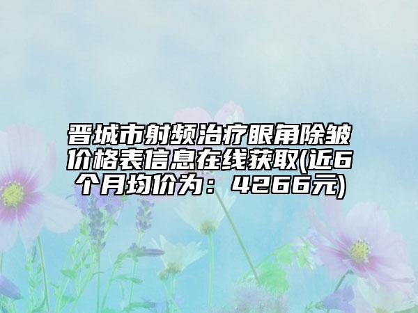 晉城市射頻治療眼角除皺價(jià)格表信息在線獲取(近6個(gè)月均價(jià)為：4266元)