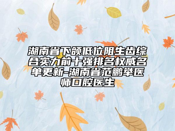 湖南省下頜低位阻生齒綜合實(shí)力前十強(qiáng)排名權(quán)威名單更新-湖南省范鵬舉醫(yī)師口腔醫(yī)生