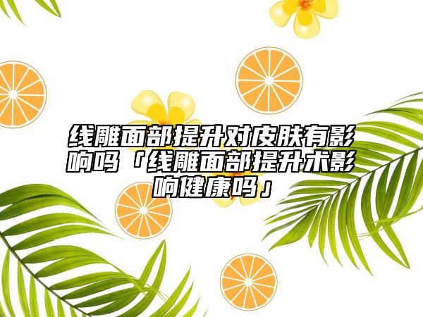 線雕面部提升對皮膚有影響嗎「線雕面部提升術(shù)影響健康嗎」