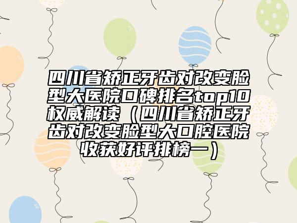 四川省矯正牙齒對(duì)改變臉型大醫(yī)院口碑排名top10權(quán)威解讀（四川省矯正牙齒對(duì)改變臉型大口腔醫(yī)院收獲好評(píng)排榜一）