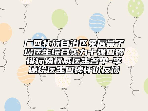 廣西壯族自治區(qū)兔唇鼻子塌醫(yī)生綜合實(shí)力十強(qiáng)口碑排行榜權(quán)威醫(yī)生名單-李德繪醫(yī)生口碑評(píng)價(jià)反饋