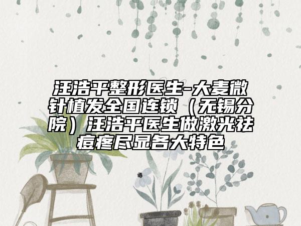 汪浩平整形醫(yī)生-大麥微針植發(fā)全國連鎖（無錫分院）汪浩平醫(yī)生做激光祛痘疼盡顯各大特色