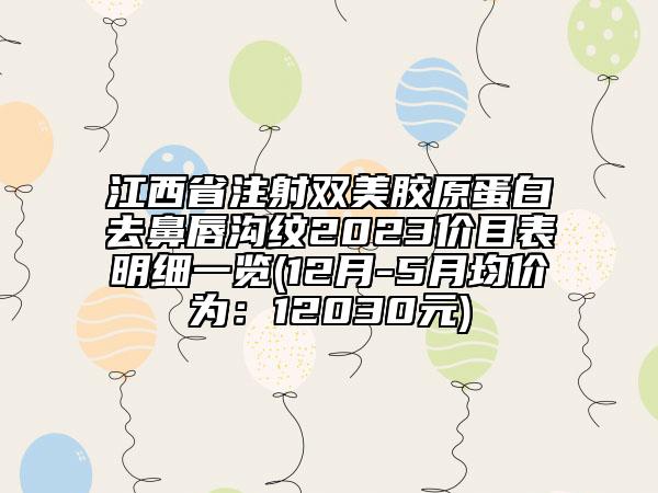 江西省注射雙美膠原蛋白去鼻唇溝紋2023價(jià)目表明細(xì)一覽(12月-5月均價(jià)為：12030元)