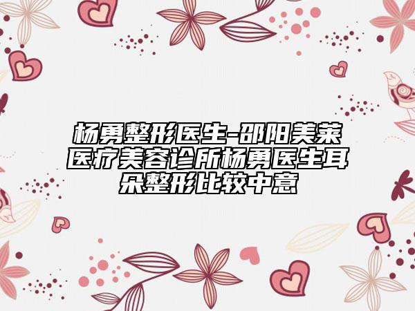 楊勇整形醫(yī)生-邵陽(yáng)美萊醫(yī)療美容診所楊勇醫(yī)生耳朵整形比較中意