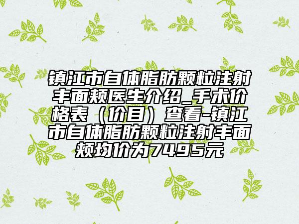 鎮(zhèn)江市自體脂肪顆粒注射豐面頰醫(yī)生介紹_手術(shù)價(jià)格表（價(jià)目）查看-鎮(zhèn)江市自體脂肪顆粒注射豐面頰均價(jià)為7495元