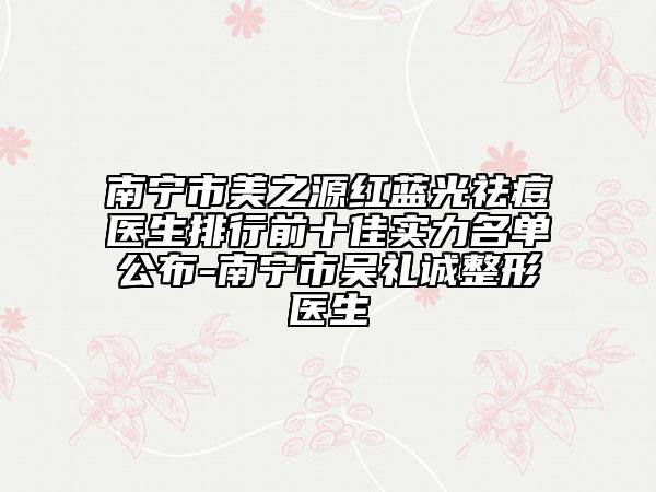 南寧市美之源紅藍(lán)光祛痘醫(yī)生排行前十佳實力名單公布-南寧市吳禮誠整形醫(yī)生