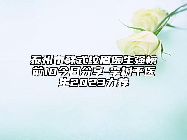 泰州市韓式紋眉醫(yī)生強榜前10今日分享-李樹平醫(yī)生2023力薦
