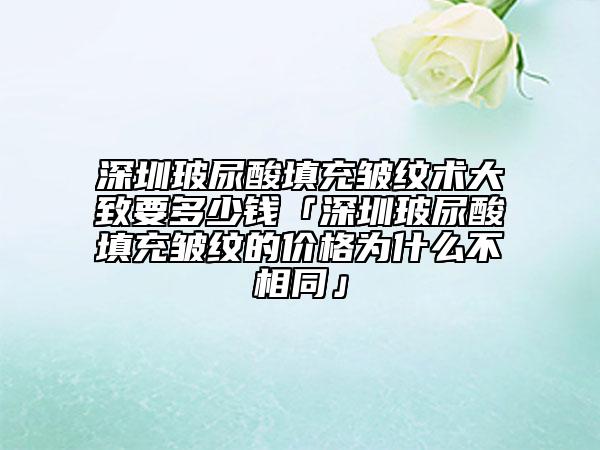 深圳玻尿酸填充皺紋術(shù)大致要多少錢「深圳玻尿酸填充皺紋的價(jià)格為什么不相同」
