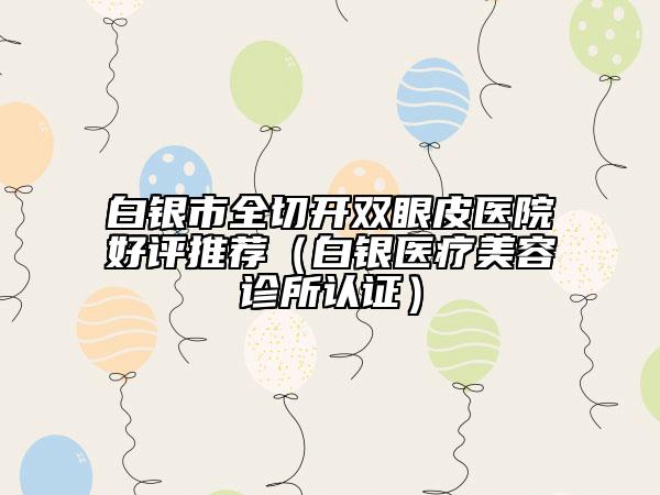 白銀市全切開雙眼皮醫(yī)院好評推薦（白銀醫(yī)療美容診所認(rèn)證）