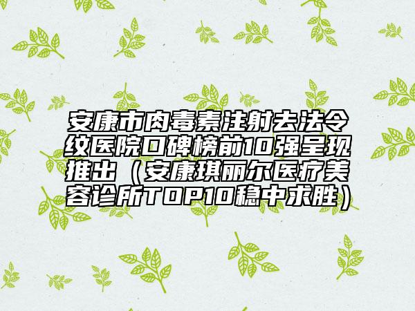安康市肉毒素注射去法令紋醫(yī)院口碑榜前10強(qiáng)呈現(xiàn)推出（安康琪麗爾醫(yī)療美容診所TOP10穩(wěn)中求勝）