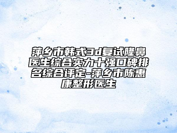 萍鄉(xiāng)市韓式3d復(fù)試隆鼻醫(yī)生綜合實力十強口碑排名綜合評定-萍鄉(xiāng)市陳惠康整形醫(yī)生