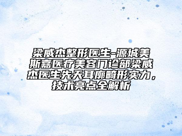 梁威杰整形醫(yī)生-源城美斯嘉醫(yī)療美容門診部梁威杰醫(yī)生先天耳廓畸形實力，技術亮點全解析