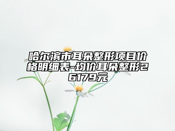 哈爾濱市耳朵整形項(xiàng)目?jī)r(jià)格明細(xì)表-均價(jià)耳朵整形26179元