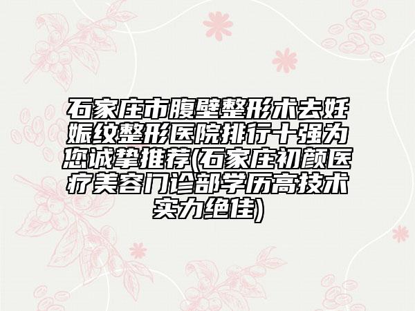 石家莊市腹壁整形術去妊娠紋整形醫(yī)院排行十強為您誠摯推薦(石家莊初顏醫(yī)療美容門診部學歷高技術實力絕佳)