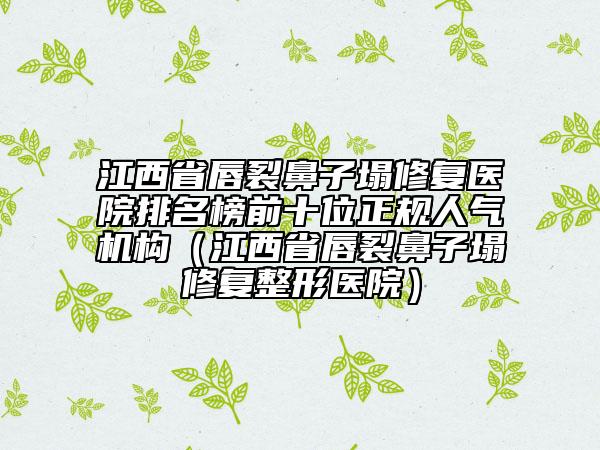 江西省唇裂鼻子塌修復(fù)醫(yī)院排名榜前十位正規(guī)人氣機(jī)構(gòu)（江西省唇裂鼻子塌修復(fù)整形醫(yī)院）