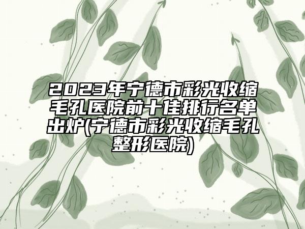 2023年寧德市彩光收縮毛孔醫(yī)院前十佳排行名單出爐(寧德市彩光收縮毛孔整形醫(yī)院)