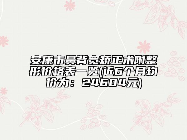 安康市鼻背寬矯正術(shù)附整形價(jià)格表一覽(近6個(gè)月均價(jià)為：24604元)