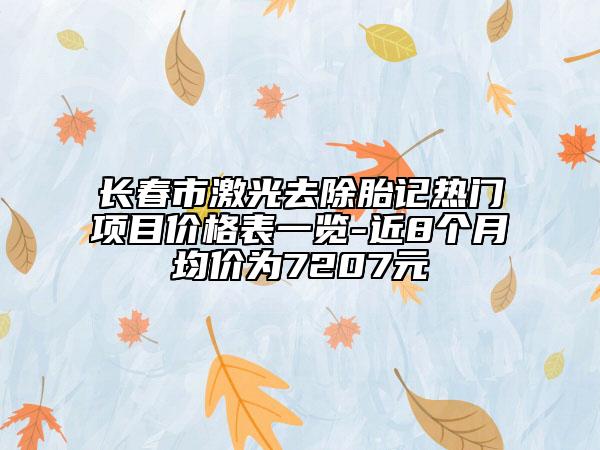 長春市激光去除胎記熱門項(xiàng)目價格表一覽-近8個月均價為7207元