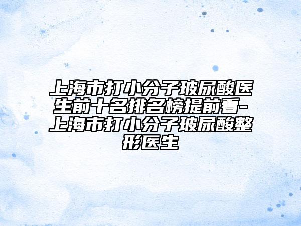 上海市打小分子玻尿酸醫(yī)生前十名排名榜提前看-上海市打小分子玻尿酸整形醫(yī)生