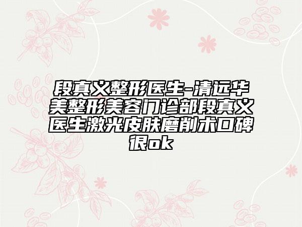 段真義整形醫(yī)生-清遠(yuǎn)華美整形美容門診部段真義醫(yī)生激光皮膚磨削術(shù)口碑很ok