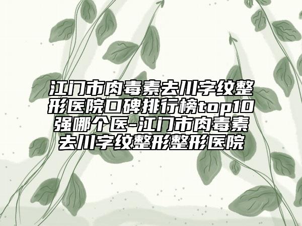 江門市肉毒素去川字紋整形醫(yī)院口碑排行榜top10強哪個醫(yī)-江門市肉毒素去川字紋整形整形醫(yī)院