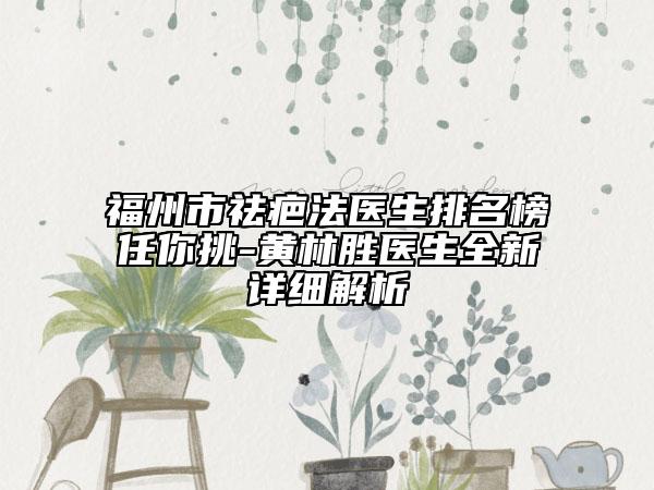 福州市祛疤法醫(yī)生排名榜任你挑-黃林勝醫(yī)生全新詳細解析