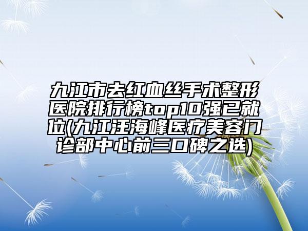 九江市去紅血絲手術(shù)整形醫(yī)院排行榜top10強(qiáng)已就位(九江汪海峰醫(yī)療美容門(mén)診部中心前三口碑之選)