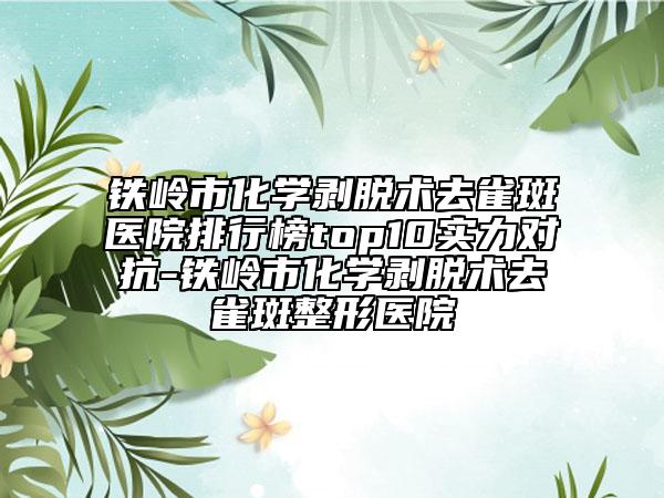 鐵嶺市化學(xué)剝脫術(shù)去雀斑醫(yī)院排行榜top10實(shí)力對抗-鐵嶺市化學(xué)剝脫術(shù)去雀斑整形醫(yī)院