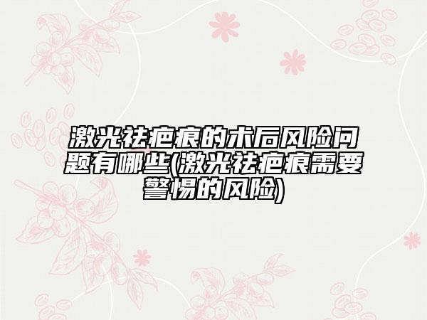 激光祛疤痕的術(shù)后風(fēng)險問題有哪些(激光祛疤痕需要警惕的風(fēng)險)