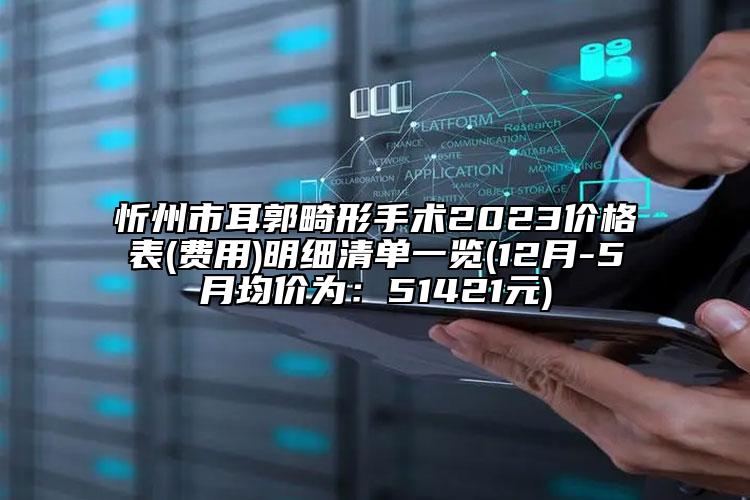 忻州市耳郭畸形手術(shù)2023價格表(費用)明細(xì)清單一覽(12月-5月均價為：51421元)