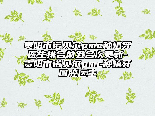 貴陽市諾貝爾pmc種植牙醫(yī)生排名前五名次更新-貴陽市諾貝爾pmc種植牙口腔醫(yī)生