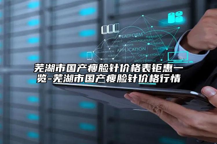 蕪湖市國產(chǎn)瘦臉針價格表鉅惠一覽-蕪湖市國產(chǎn)瘦臉針價格行情