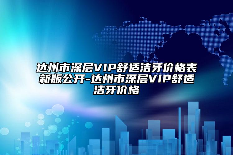 達(dá)州市深層VIP舒適潔牙價(jià)格表新版公開-達(dá)州市深層VIP舒適潔牙價(jià)格