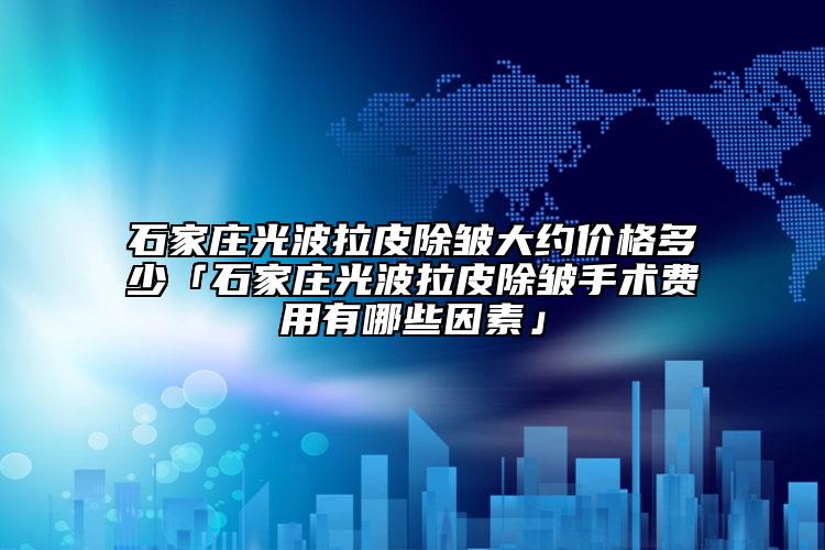 石家莊光波拉皮除皺大約價格多少「石家莊光波拉皮除皺手術(shù)費用有哪些因素」