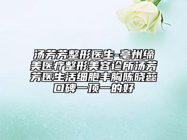 湯芳芳整形醫(yī)生-亳州締美醫(yī)療整形美容診所湯芳芳醫(yī)生活細胞豐胸陳曉蕊口碑一頂一的好