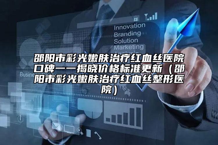 邵陽市彩光嫩膚治療紅血絲醫(yī)院口碑一一揭曉價(jià)格標(biāo)準(zhǔn)更新(邵陽市彩光嫩膚治療紅血絲整形醫(yī)院)