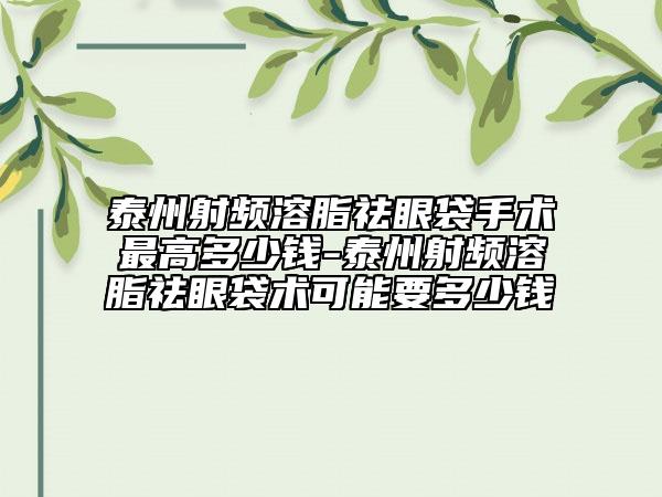 泰州射頻溶脂祛眼袋手術(shù)最高多少錢-泰州射頻溶脂祛眼袋術(shù)可能要多少錢