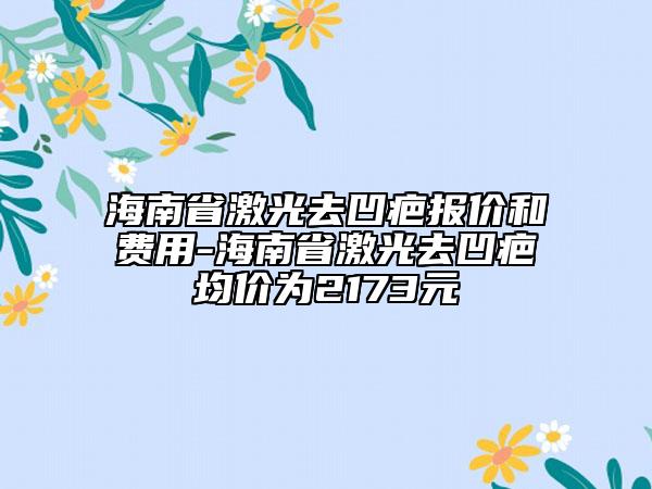 海南省激光去凹疤報(bào)價(jià)和費(fèi)用-海南省激光去凹疤均價(jià)為2173元