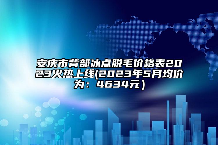安慶市背部冰點脫毛價格表2023火熱上線(2023年5月均價為：4634元）
